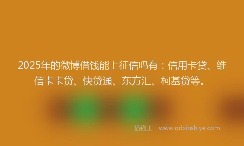 2025年的微博借钱能上征信吗有：信用卡贷、维信卡卡贷、快贷通、东方汇、柯基贷等。