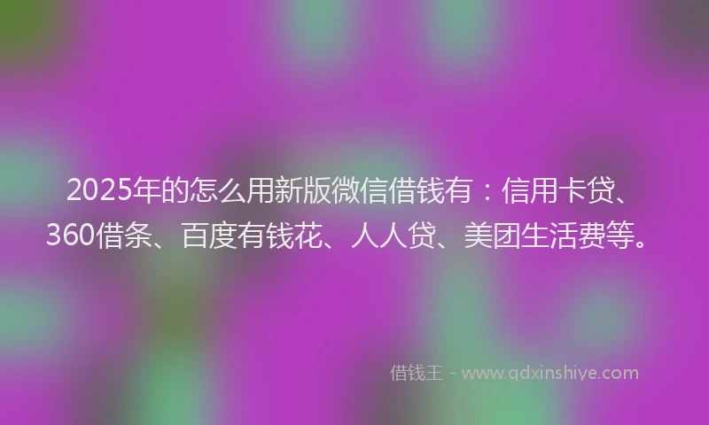 2025年的怎么用新版微信借钱有：信用卡贷、360借条、百度有钱花、人人贷、美团生活费等。