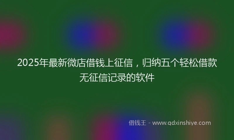 2025年最新微店借钱上征信，归纳五个轻松借款无征信记录的软件
