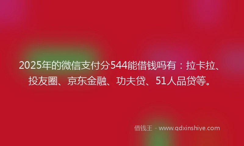 2025年的微信支付分544能借钱吗有：拉卡拉、投友圈、京东金融、功夫贷、51人品贷等。