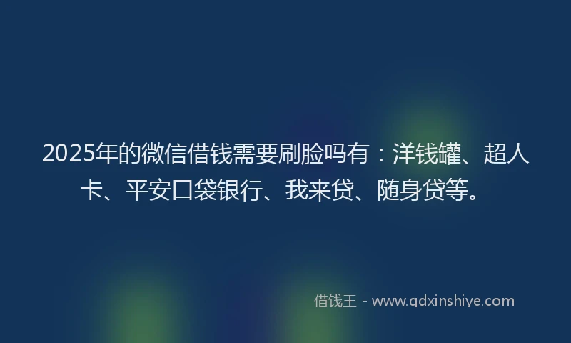 2025年的微信借钱需要刷脸吗有：洋钱罐、超人卡、平安口袋银行、我来贷、随身贷等。