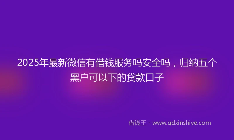 2025年最新微信有借钱服务吗安全吗，归纳五个黑户可以下的贷款口子