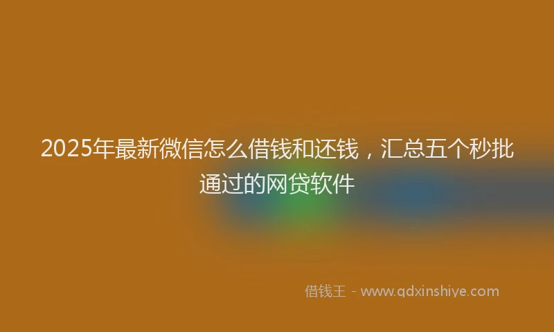 2025年最新微信怎么借钱和还钱，汇总五个秒批通过的网贷软件