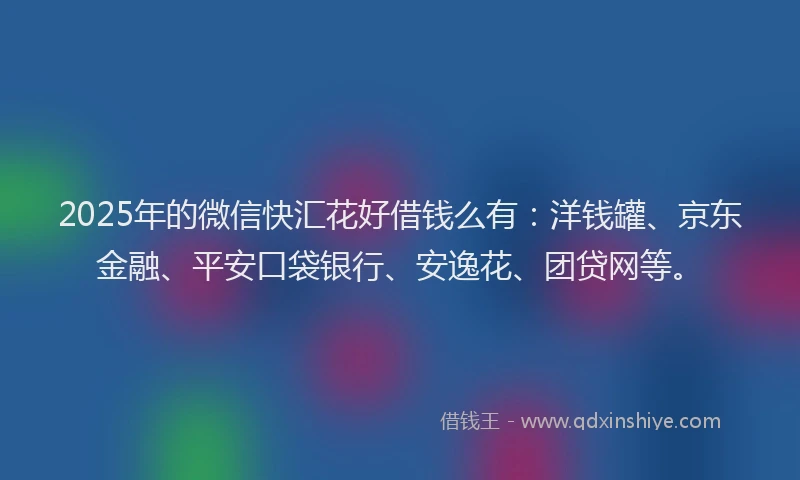 2025年的微信快汇花好借钱么有：洋钱罐、京东金融、平安口袋银行、安逸花、团贷网等。