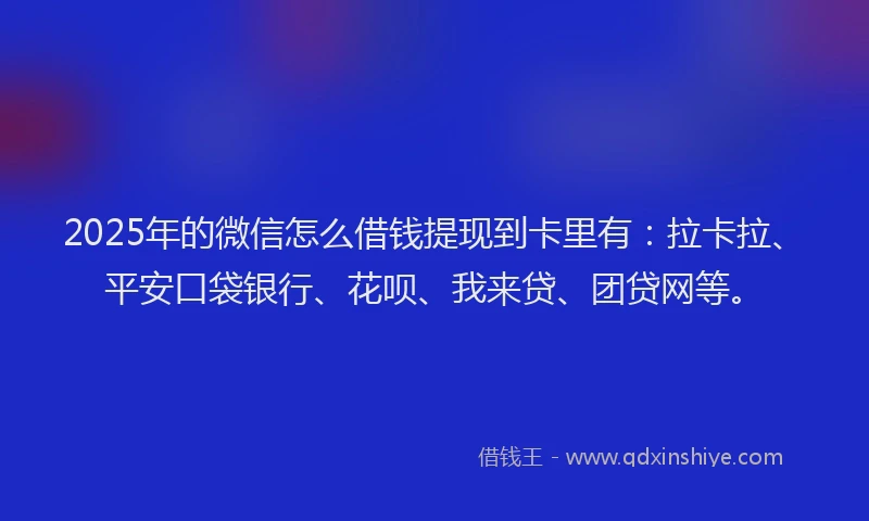 2025年的微信怎么借钱提现到卡里有：拉卡拉、平安口袋银行、花呗、我来贷、团贷网等。