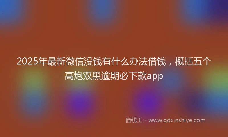 2025年最新微信没钱有什么办法借钱，概括五个高炮双黑逾期必下款app