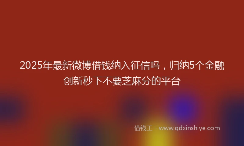 2025年最新微博借钱纳入征信吗，归纳5个金融创新秒下不要芝麻分的平台