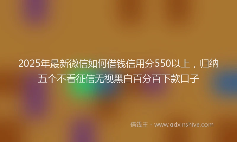 2025年最新微信如何借钱信用分550以上，归纳五个不看征信无视黑白百分百下款口子