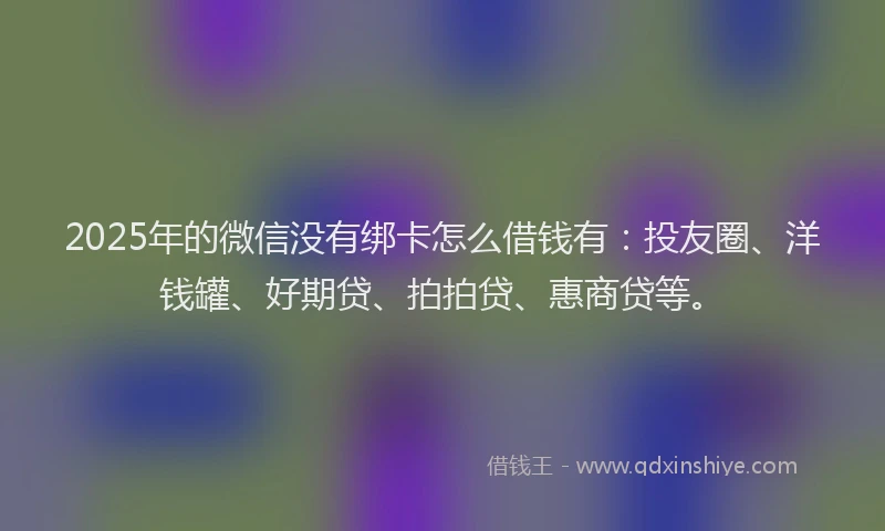 2025年的微信没有绑卡怎么借钱有：投友圈、洋钱罐、好期贷、拍拍贷、惠商贷等。