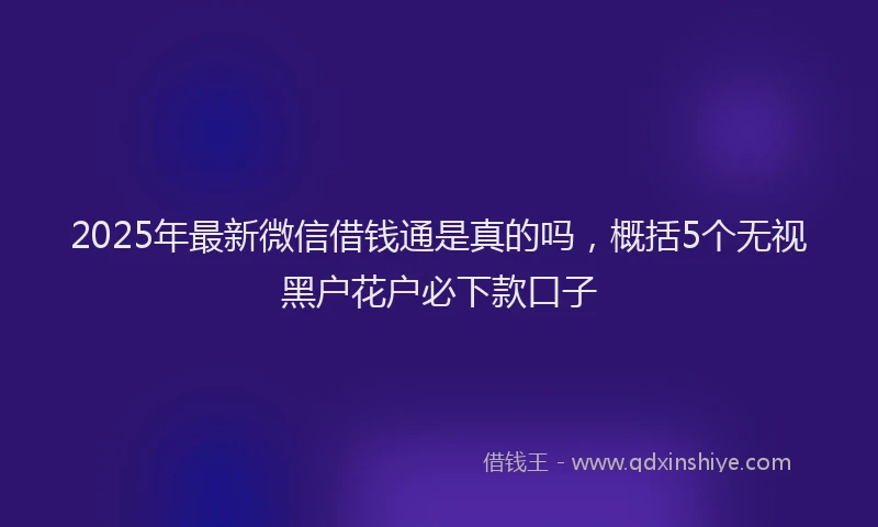 2025年最新微信借钱通是真的吗，概括5个无视黑户花户必下款口子