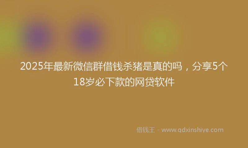 2025年最新微信群借钱杀猪是真的吗，分享5个18岁必下款的网贷软件