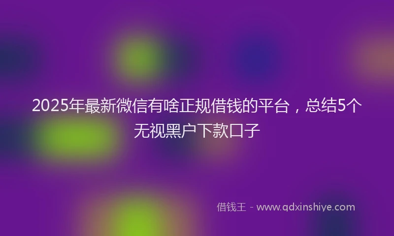 2025年最新微信有啥正规借钱的平台，总结5个无视黑户下款口子