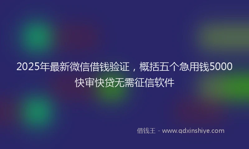 2025年最新微信借钱验证，概括五个急用钱5000快审快贷无需征信软件