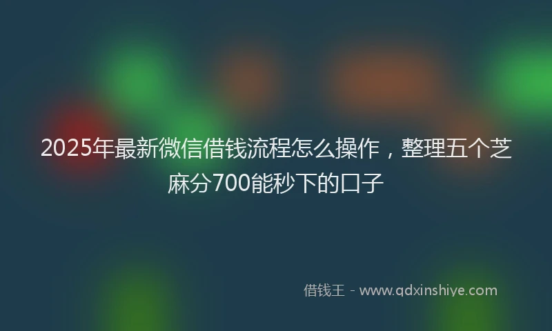 2025年最新微信借钱流程怎么操作，整理五个芝麻分700能秒下的口子