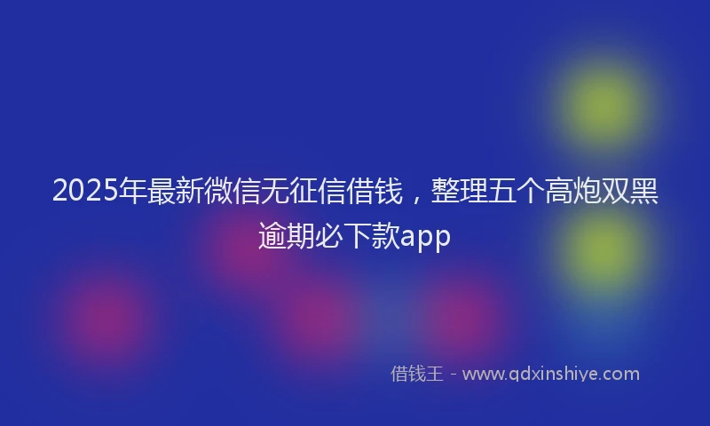 2025年最新微信无征信借钱，整理五个高炮双黑逾期必下款app