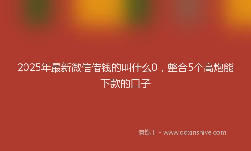 2025年最新微信借钱的叫什么0，整合5个高炮能下款的口子