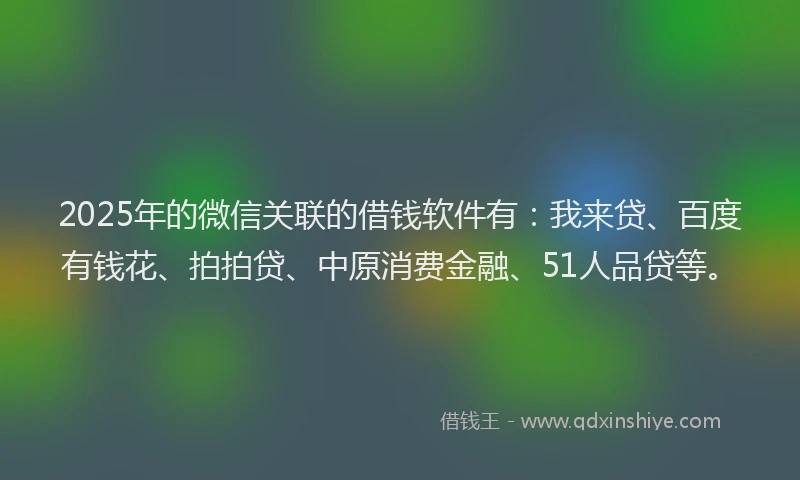 2025年的微信关联的借钱软件有：我来贷、百度有钱花、拍拍贷、中原消费金融、51人品贷等。