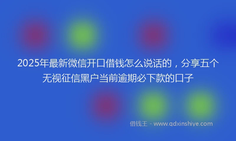 2025年最新微信开口借钱怎么说话的，分享五个无视征信黑户当前逾期必下款的口子