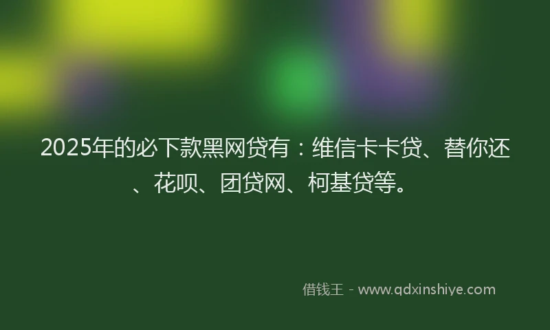 2025年的必下款黑网贷有：维信卡卡贷、替你还、花呗、团贷网、柯基贷等。