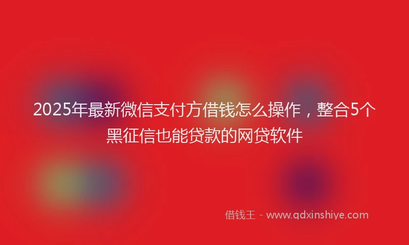 2025年最新微信支付方借钱怎么操作，整合5个黑征信也能贷款的网贷软件