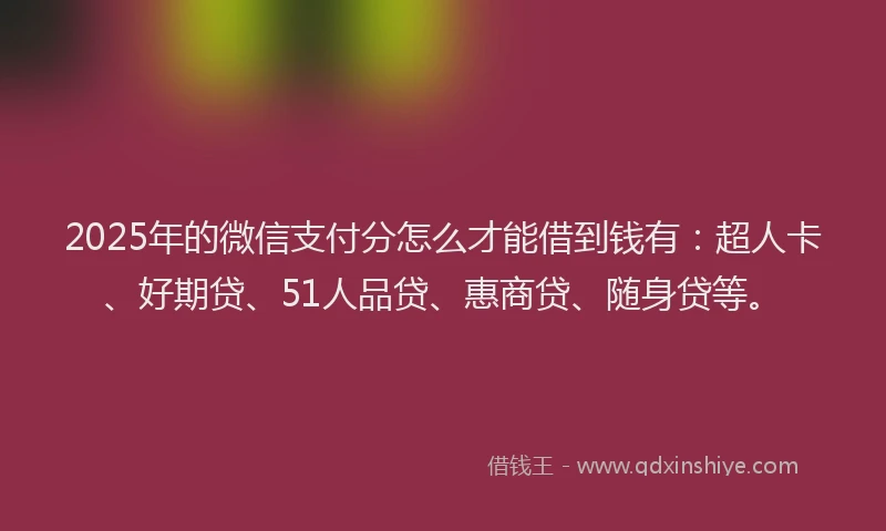 2025年的微信支付分怎么才能借到钱有：超人卡、好期贷、51人品贷、惠商贷、随身贷等。