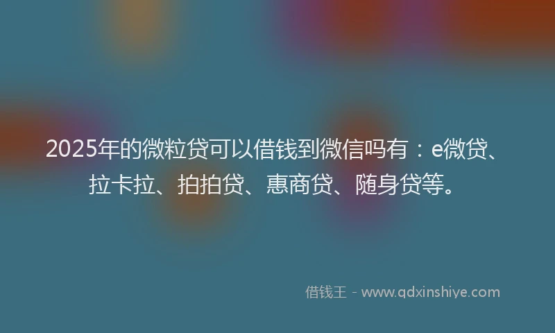 2025年的微粒贷可以借钱到微信吗有：e微贷、拉卡拉、拍拍贷、惠商贷、随身贷等。