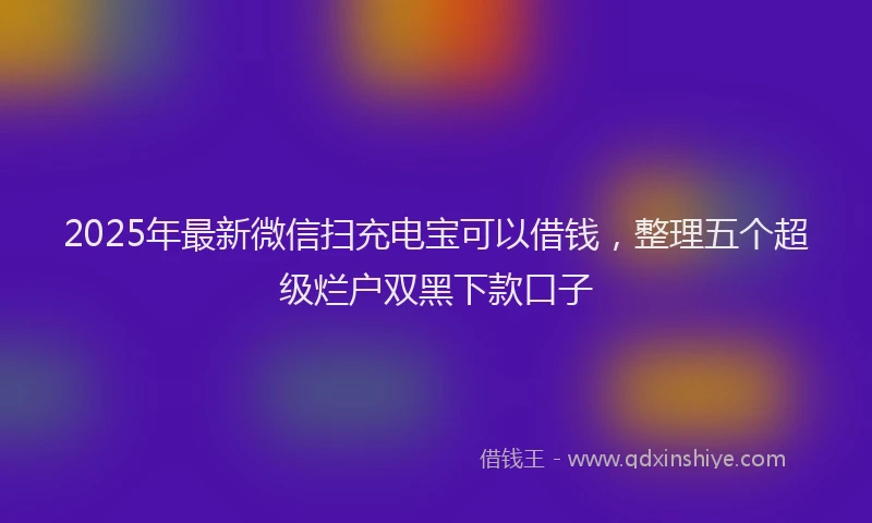 2025年最新微信扫充电宝可以借钱，整理五个超级烂户双黑下款口子