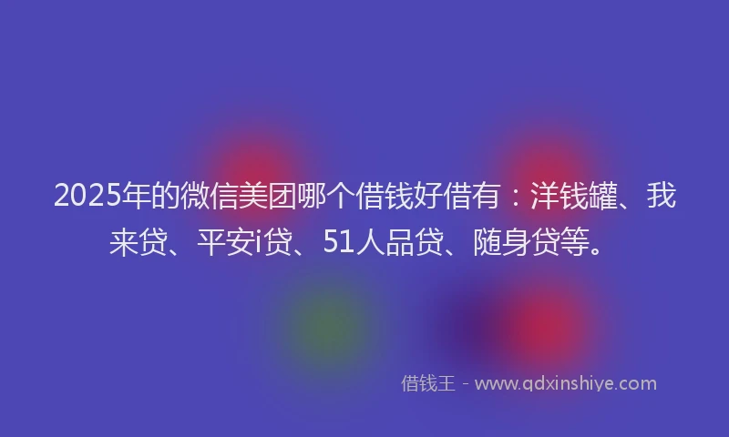 2025年的微信美团哪个借钱好借有：洋钱罐、我来贷、平安i贷、51人品贷、随身贷等。
