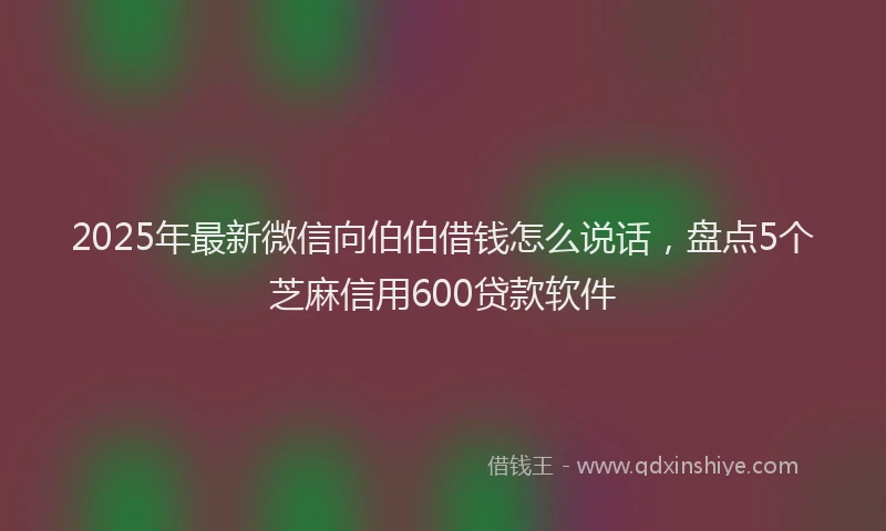 2025年最新微信向伯伯借钱怎么说话，盘点5个芝麻信用600贷款软件