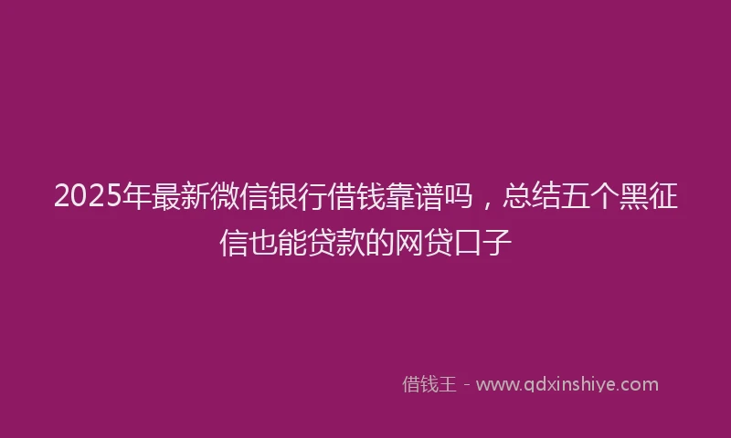 2025年最新微信银行借钱靠谱吗，总结五个黑征信也能贷款的网贷口子