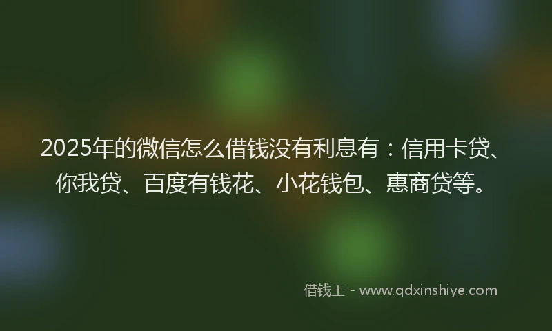 2025年的微信怎么借钱没有利息有：信用卡贷、你我贷、百度有钱花、小花钱包、惠商贷等。