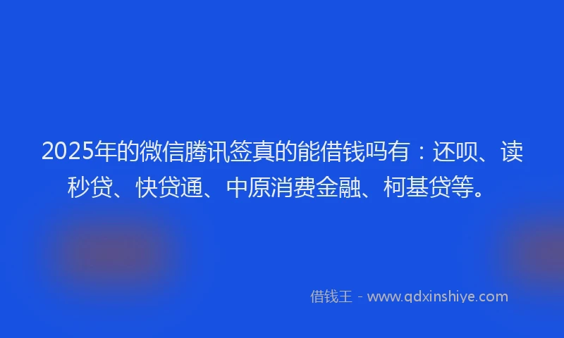 2025年的微信腾讯签真的能借钱吗有：还呗、读秒贷、快贷通、中原消费金融、柯基贷等。