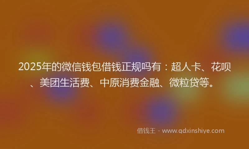 2025年的微信钱包借钱正规吗有：超人卡、花呗、美团生活费、中原消费金融、微粒贷等。