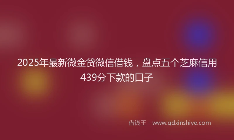 2025年最新微金贷微信借钱，盘点五个芝麻信用439分下款的口子
