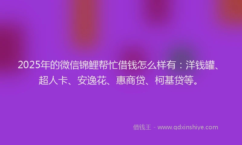 2025年的微信锦鲤帮忙借钱怎么样有：洋钱罐、超人卡、安逸花、惠商贷、柯基贷等。