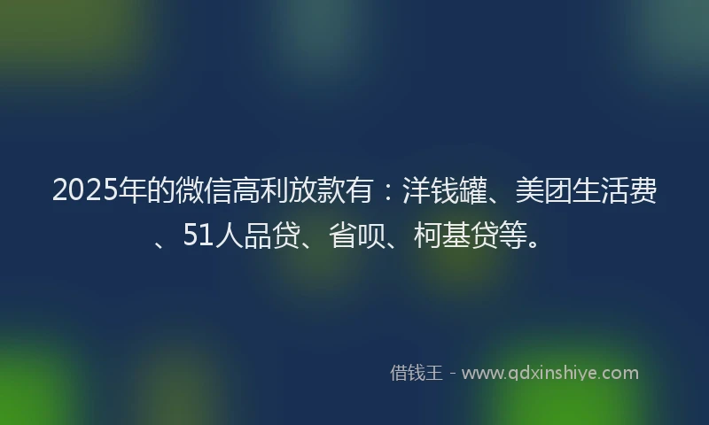 2025年的微信高利放款有：洋钱罐、美团生活费、51人品贷、省呗、柯基贷等。