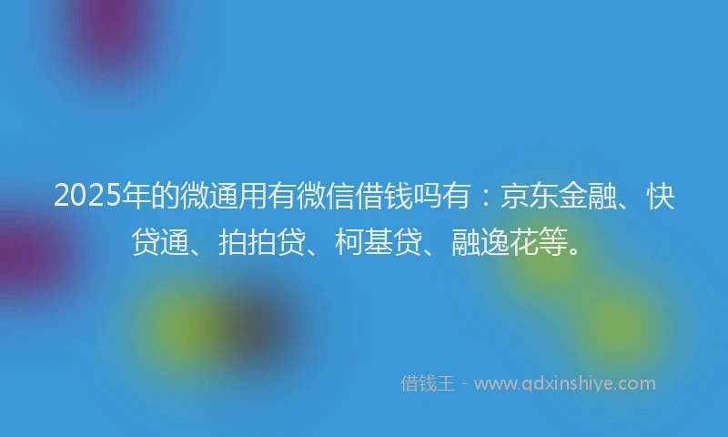 2025年的微通用有微信借钱吗有：京东金融、快贷通、拍拍贷、柯基贷、融逸花等。