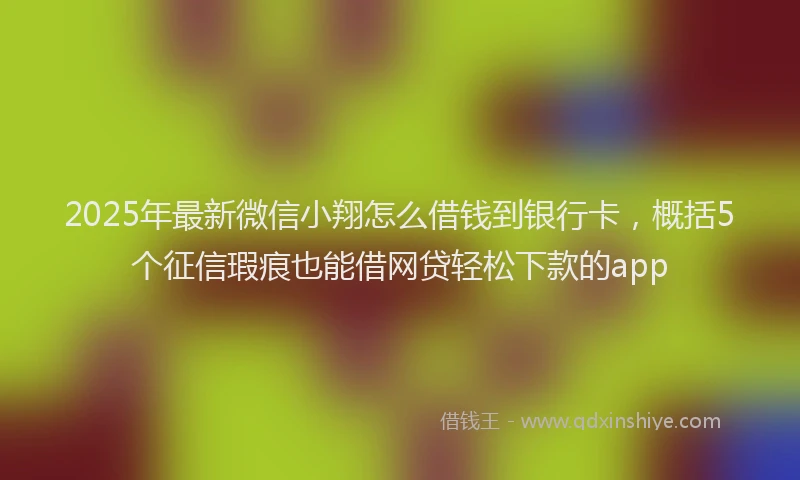 2025年最新微信小翔怎么借钱到银行卡，概括5个征信瑕疵也能借网贷轻松下款的app