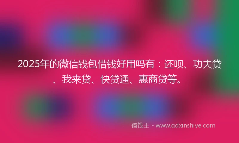 2025年的微信钱包借钱好用吗有：还呗、功夫贷、我来贷、快贷通、惠商贷等。