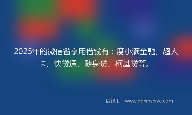 2025年的微信省享用借钱有：度小满金融、超人卡、快贷通、随身贷、柯基贷等。