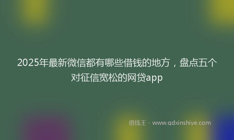 2025年最新微信都有哪些借钱的地方，盘点五个对征信宽松的网贷app