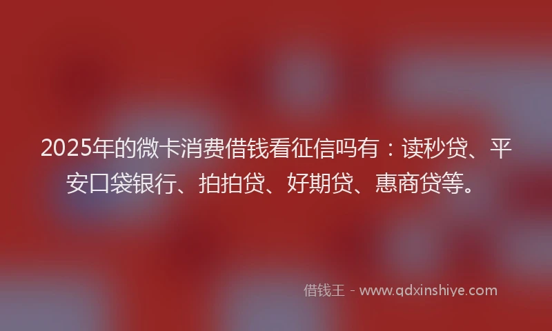 2025年的微卡消费借钱看征信吗有：读秒贷、平安口袋银行、拍拍贷、好期贷、惠商贷等。