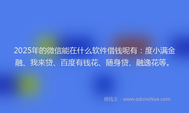 2025年的微信能在什么软件借钱呢有：度小满金融、我来贷、百度有钱花、随身贷、融逸花等。