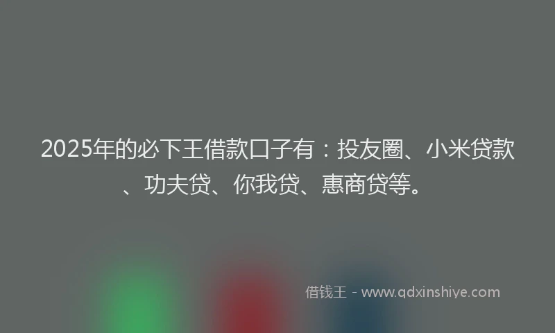 2025年的必下王借款口子有：投友圈、小米贷款、功夫贷、你我贷、惠商贷等。