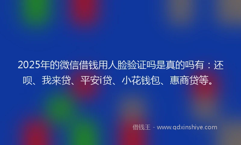2025年的微信借钱用人脸验证吗是真的吗有：还呗、我来贷、平安i贷、小花钱包、惠商贷等。