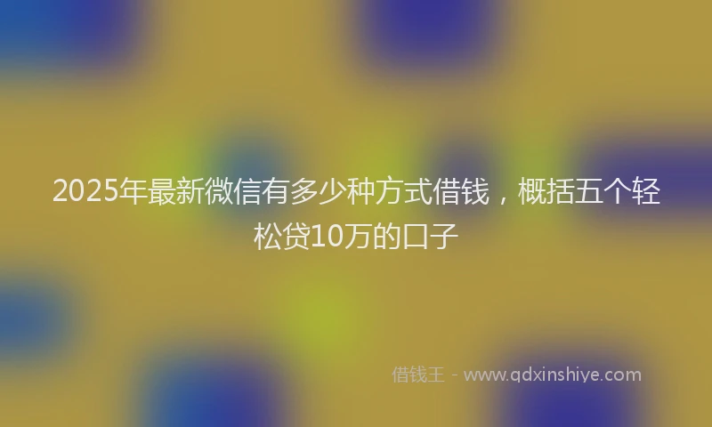 2025年最新微信有多少种方式借钱，概括五个轻松贷10万的口子