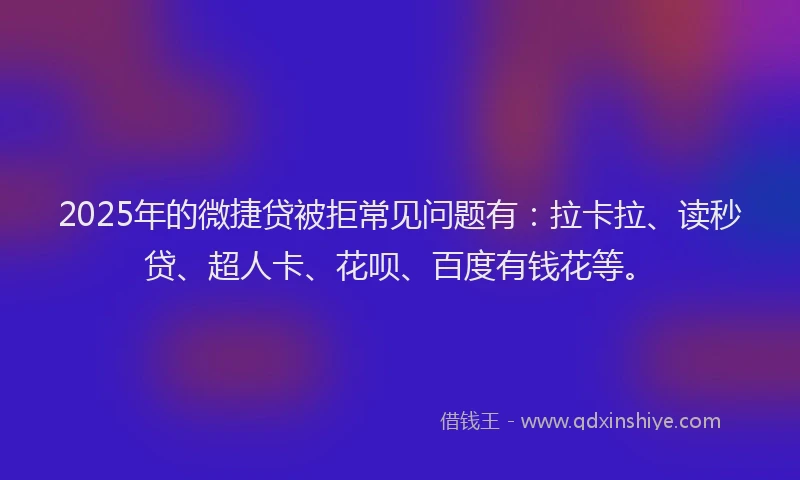 2025年的微捷贷被拒常见问题有：拉卡拉、读秒贷、超人卡、花呗、百度有钱花等。