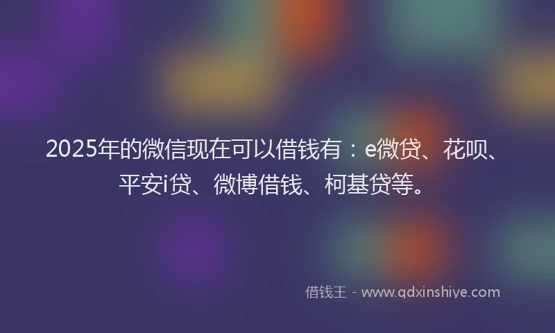 2025年的微信现在可以借钱有：e微贷、花呗、平安i贷、微博借钱、柯基贷等。