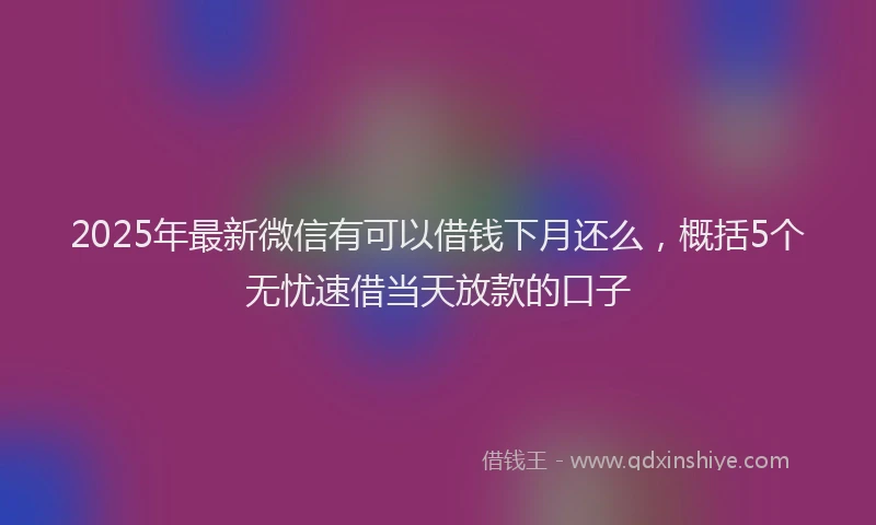 2025年最新微信有可以借钱下月还么，概括5个无忧速借当天放款的口子