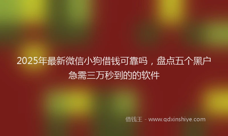 2025年最新微信小狗借钱可靠吗，盘点五个黑户急需三万秒到的的软件